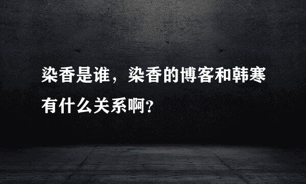 染香是谁，染香的博客和韩寒有什么关系啊？