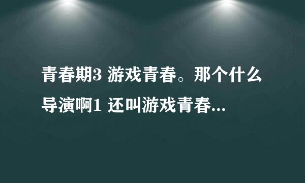 青春期3 游戏青春。那个什么导演啊1 还叫游戏青春，不会是在玩我们把！ 片子是不错，不过你好像就是骗子