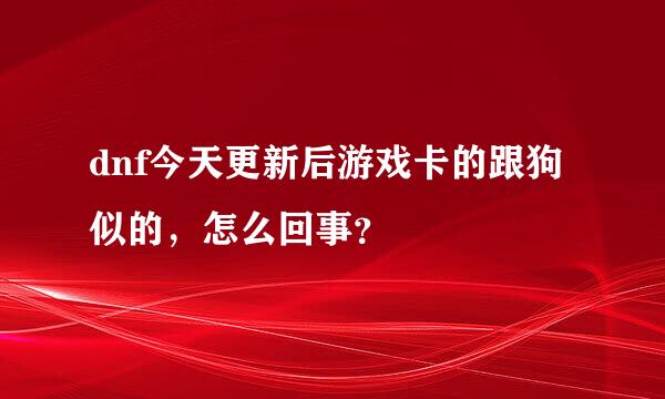 dnf今天更新后游戏卡的跟狗似的，怎么回事？