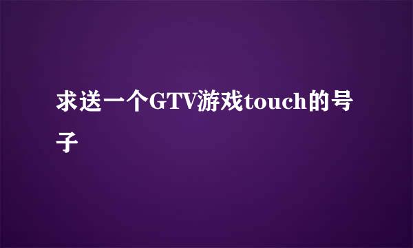 求送一个GTV游戏touch的号子