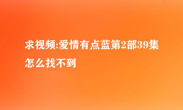 求视频:爱情有点蓝第2部39集怎么找不到