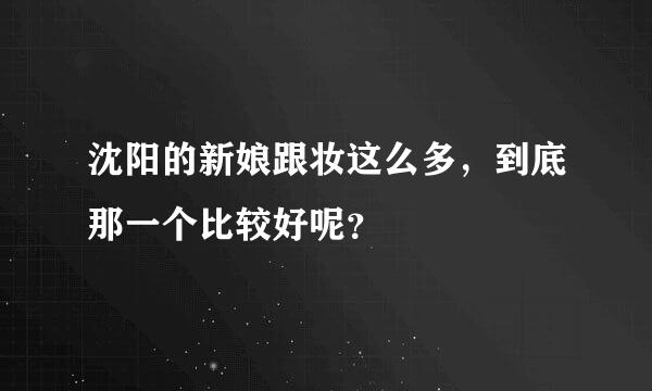 沈阳的新娘跟妆这么多，到底那一个比较好呢？