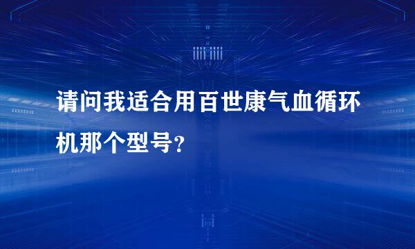 请问我适合用百世康气血循环机那个型号？