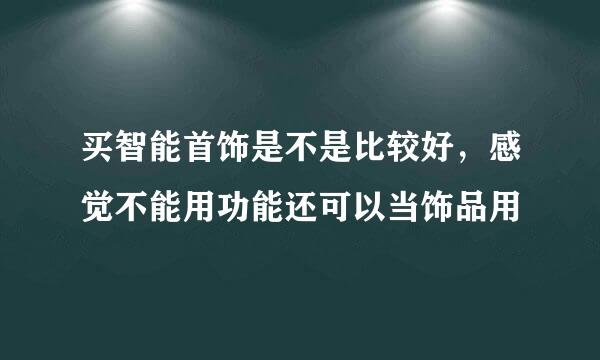 买智能首饰是不是比较好，感觉不能用功能还可以当饰品用