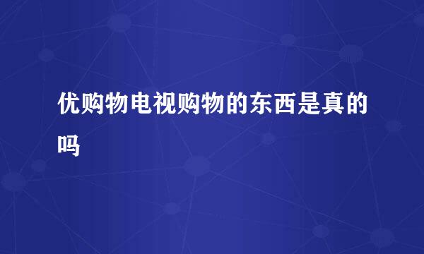 优购物电视购物的东西是真的吗