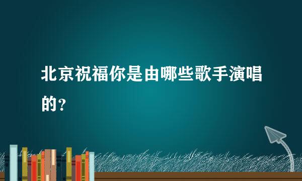 北京祝福你是由哪些歌手演唱的？