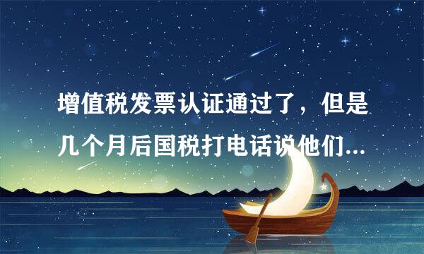 增值税发票认证通过了，但是几个月后国税打电话说他们网站上是空白的，需要我把抵扣联送去调查这是咋回事