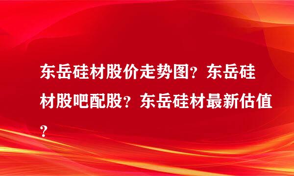 东岳硅材股价走势图？东岳硅材股吧配股？东岳硅材最新估值？