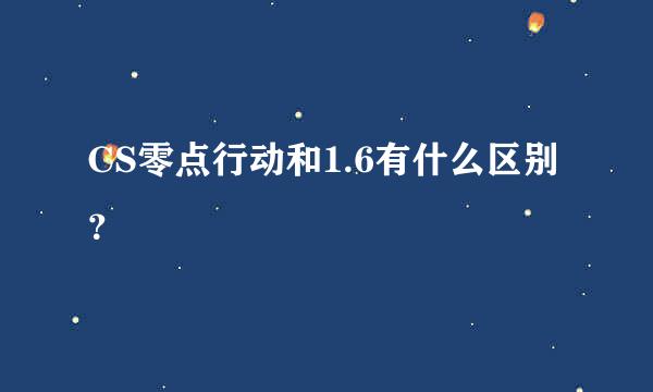 CS零点行动和1.6有什么区别？