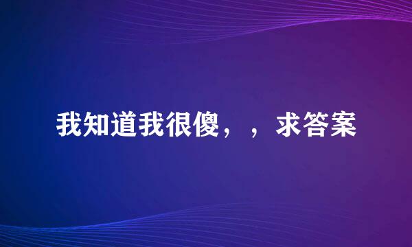 我知道我很傻，，求答案