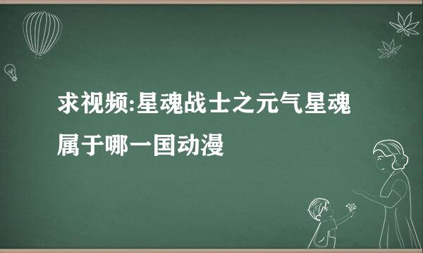 求视频:星魂战士之元气星魂属于哪一国动漫