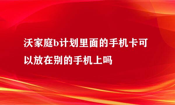 沃家庭b计划里面的手机卡可以放在别的手机上吗