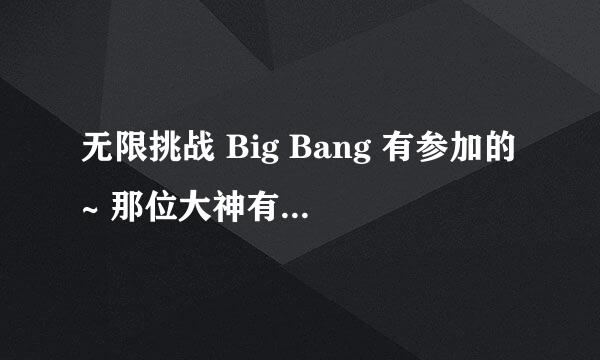 无限挑战 Big Bang 有参加的~ 那位大神有载点？ :D