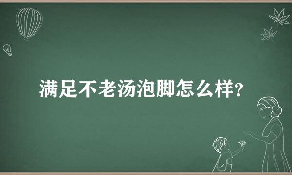 满足不老汤泡脚怎么样？