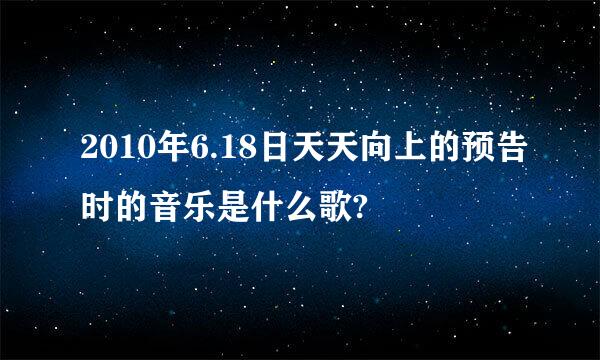 2010年6.18日天天向上的预告时的音乐是什么歌?