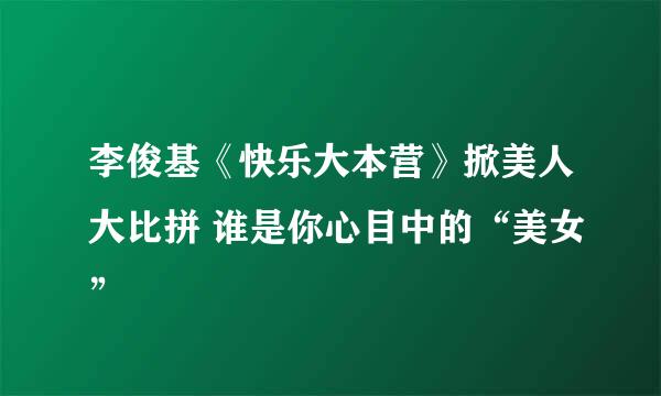 李俊基《快乐大本营》掀美人大比拼 谁是你心目中的“美女”