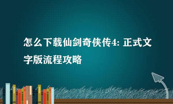 怎么下载仙剑奇侠传4: 正式文字版流程攻略