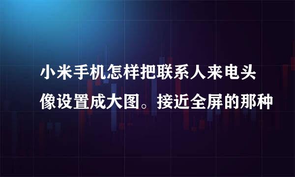 小米手机怎样把联系人来电头像设置成大图。接近全屏的那种