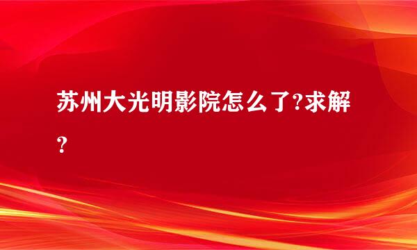 苏州大光明影院怎么了?求解？