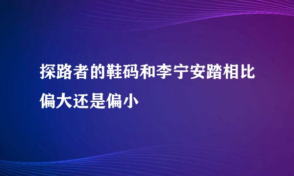 探路者的鞋码和李宁安踏相比偏大还是偏小