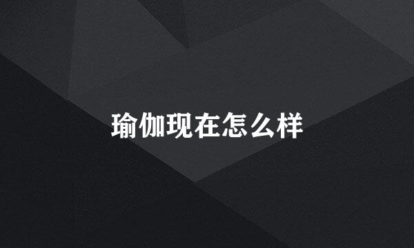 瑜伽现在怎么样