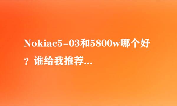 Nokiac5-03和5800w哪个好？谁给我推荐一款NOKIA手机？