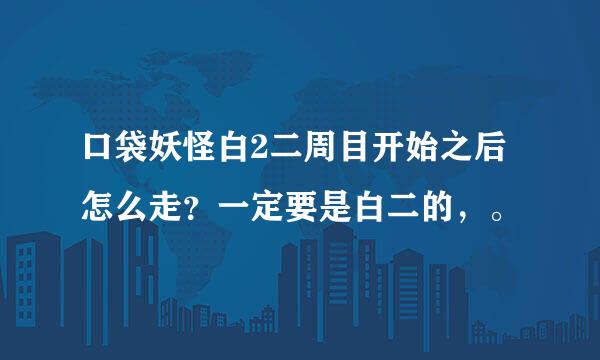 口袋妖怪白2二周目开始之后怎么走？一定要是白二的，。