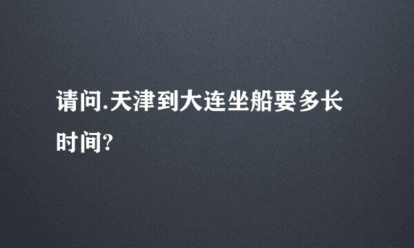 请问.天津到大连坐船要多长时间?