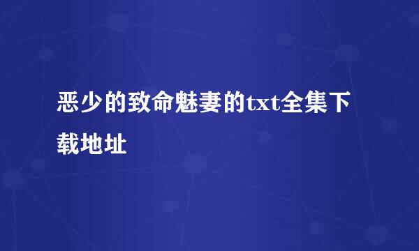 恶少的致命魅妻的txt全集下载地址