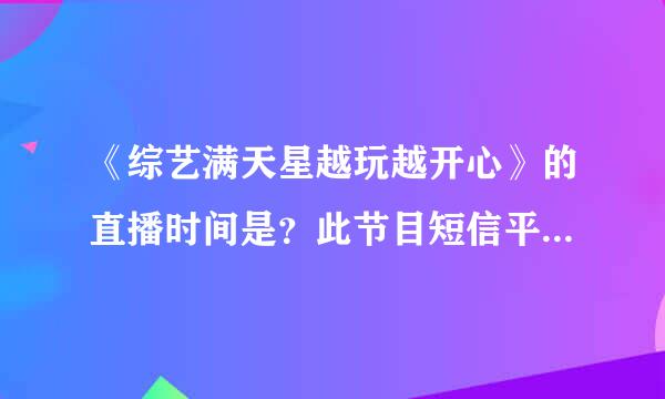 《综艺满天星越玩越开心》的直播时间是？此节目短信平台的号码是多少？我要发短信额。拜托各位啦，谢谢！