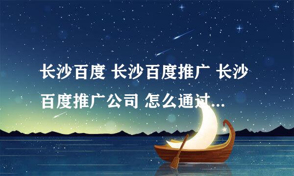 长沙百度 长沙百度推广 长沙百度推广公司 怎么通过百度推广自己的公司呢？