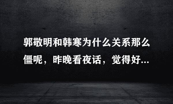 郭敬明和韩寒为什么关系那么僵呢，昨晚看夜话，觉得好像四维把这种紧张归结成别人的搅和，是这样吗