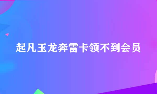 起凡玉龙奔雷卡领不到会员