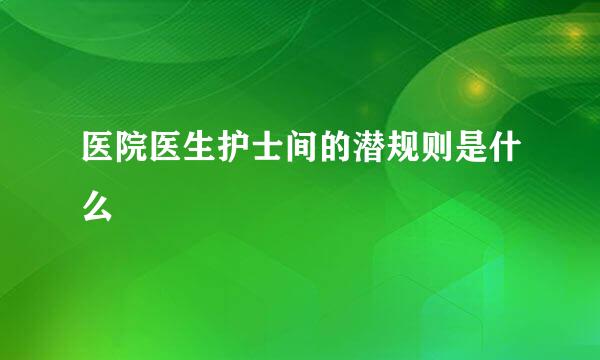 医院医生护士间的潜规则是什么