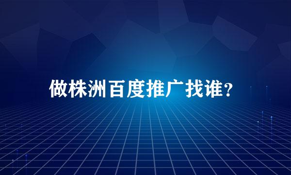 做株洲百度推广找谁？