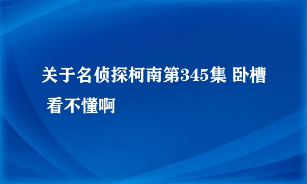 关于名侦探柯南第345集 卧槽 看不懂啊