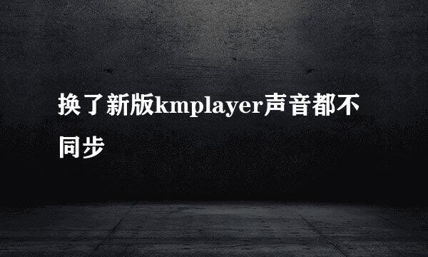 换了新版kmplayer声音都不同步