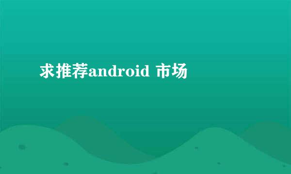 求推荐android 市场