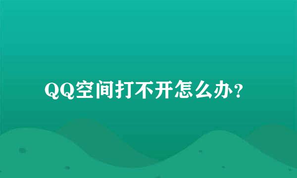 QQ空间打不开怎么办？