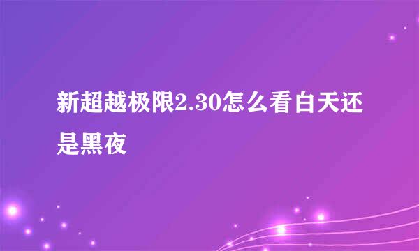 新超越极限2.30怎么看白天还是黑夜