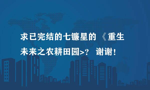 求已完结的七镰星的 《重生未来之农耕田园>？ 谢谢！