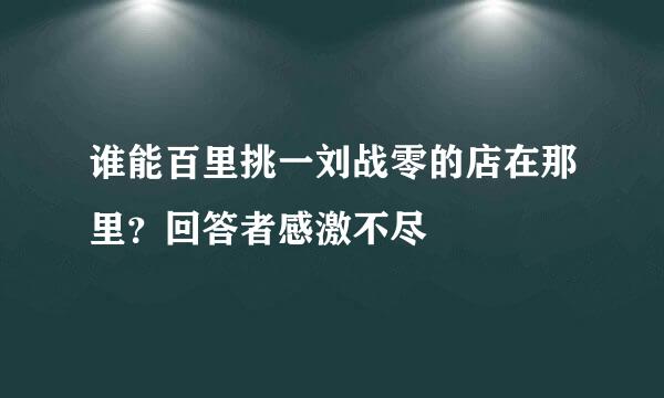 谁能百里挑一刘战零的店在那里？回答者感激不尽