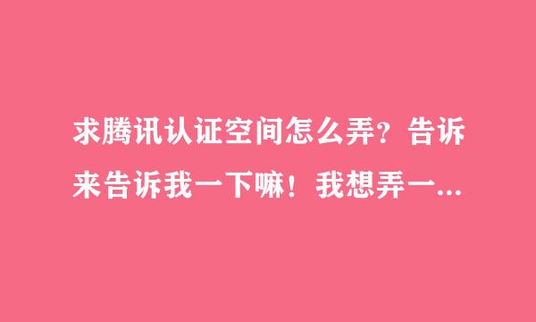 求腾讯认证空间怎么弄？告诉来告诉我一下嘛！我想弄一个腾讯的认证空间！谢谢了~~~怎么弄最好最快！！！