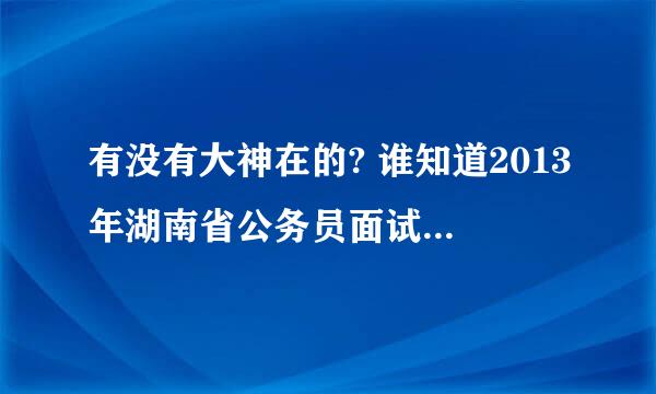 有没有大神在的? 谁知道2013年湖南省公务员面试入围名单什么时候公布?省考考完之后多久啊?