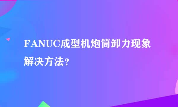 FANUC成型机炮筒卸力现象解决方法？