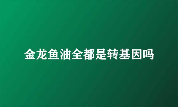 金龙鱼油全都是转基因吗