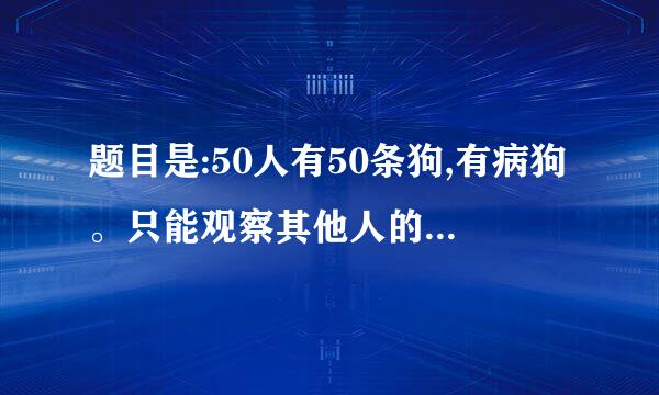 题目是:50人有50条狗,有病狗。只能观察其他人的狗,只有主人才能打死狗。不能交流,不能通知狗的主