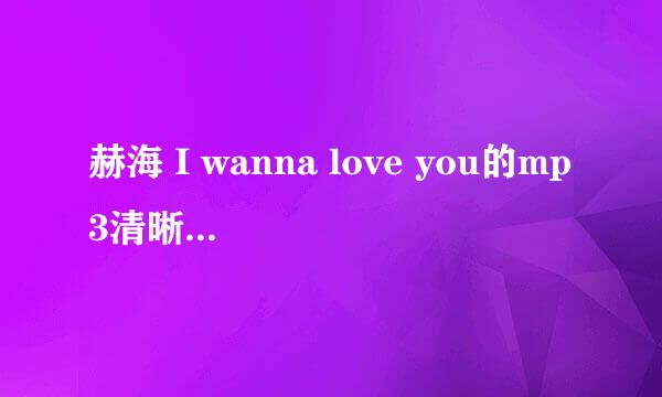 赫海 I wanna love you的mp3清晰版 以及歌词啊