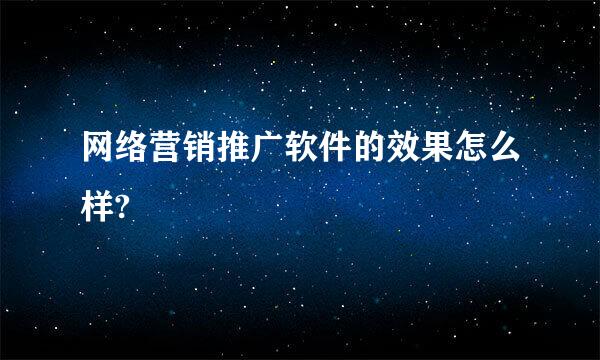 网络营销推广软件的效果怎么样?