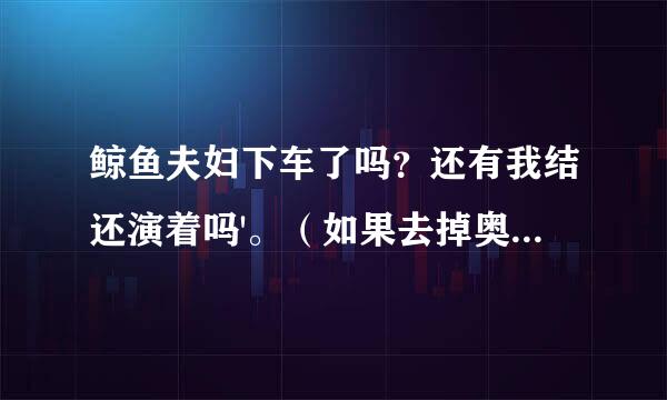 鲸鱼夫妇下车了吗？还有我结还演着吗'。（如果去掉奥运的话）